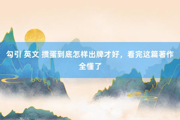 勾引 英文 掼蛋到底怎样出牌才好，看完这篇著作全懂了