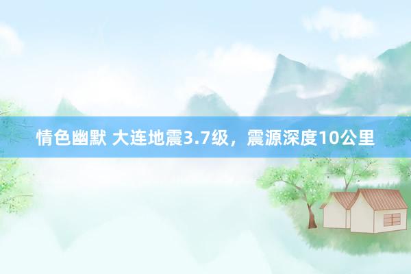 情色幽默 大连地震3.7级，震源深度10公里