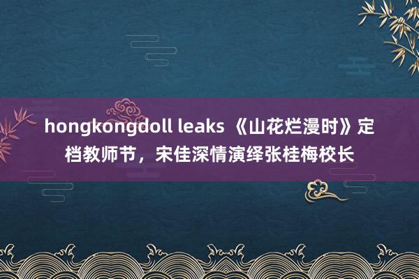 hongkongdoll leaks 《山花烂漫时》定档教师节，宋佳深情演绎张桂梅校长