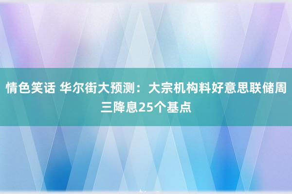 情色笑话 华尔街大预测：大宗机构料好意思联储周三降息25个基点