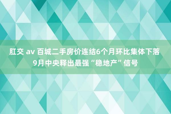 肛交 av 百城二手房价连结6个月环比集体下落 9月中央释出最强“稳地产”信号