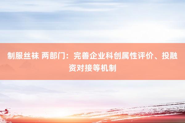 制服丝袜 两部门：完善企业科创属性评价、投融资对接等机制