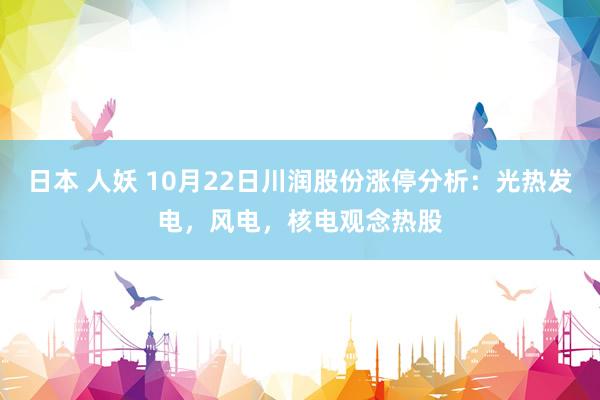 日本 人妖 10月22日川润股份涨停分析：光热发电，风电，核电观念热股