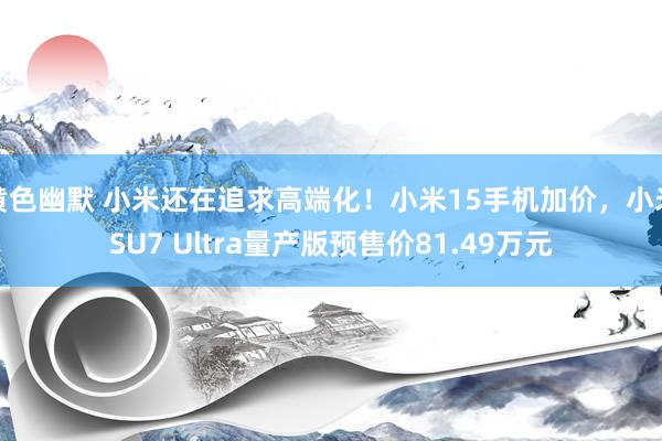 黄色幽默 小米还在追求高端化！小米15手机加价，小米SU7 Ultra量产版预售价81.49万元