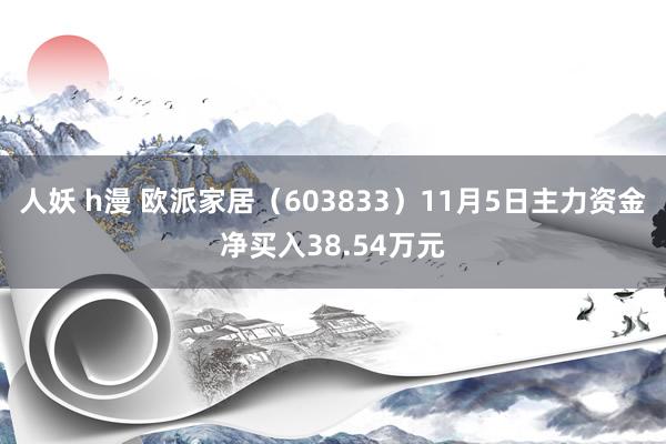 人妖 h漫 欧派家居（603833）11月5日主力资金净买入38.54万元