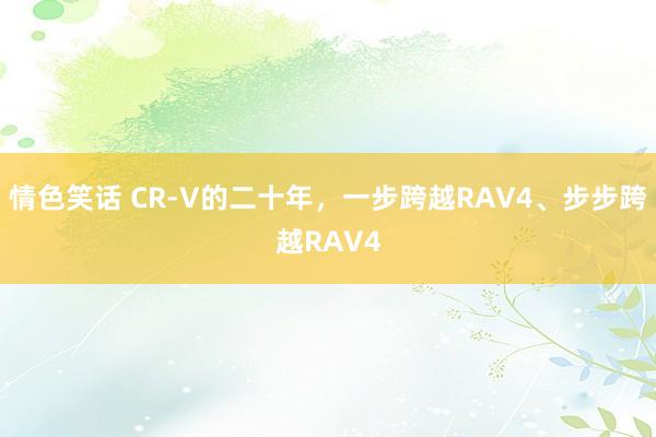 情色笑话 CR-V的二十年，一步跨越RAV4、步步跨越RAV4