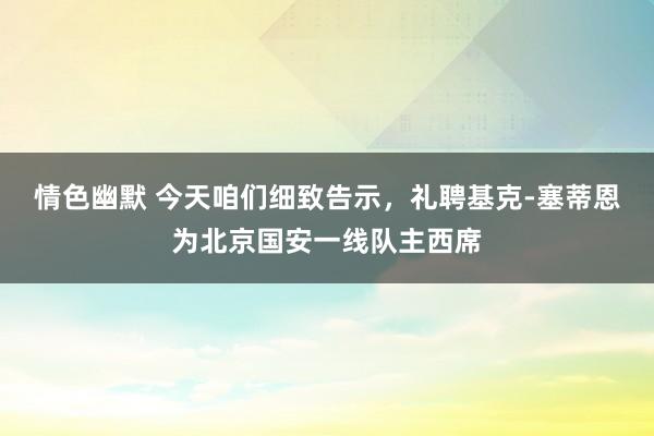 情色幽默 今天咱们细致告示，礼聘基克-塞蒂恩为北京国安一线队主西席