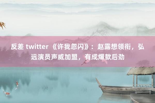 反差 twitter 《许我忽闪》：赵露想领衔，弘远演员声威加盟，有成爆款后劲