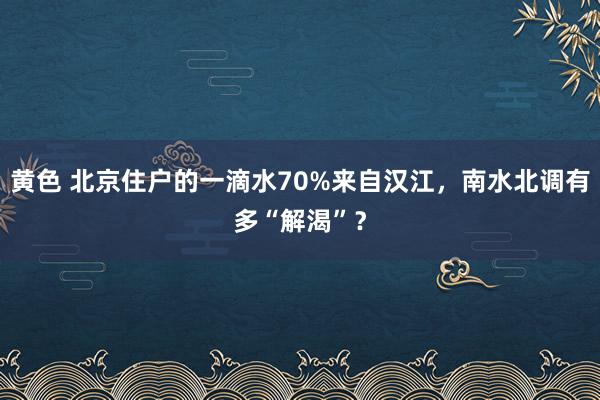 黄色 北京住户的一滴水70%来自汉江，南水北调有多“解渴”？