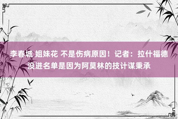 李春城 姐妹花 不是伤病原因！记者：拉什福德没进名单是因为阿莫林的技计谋秉承