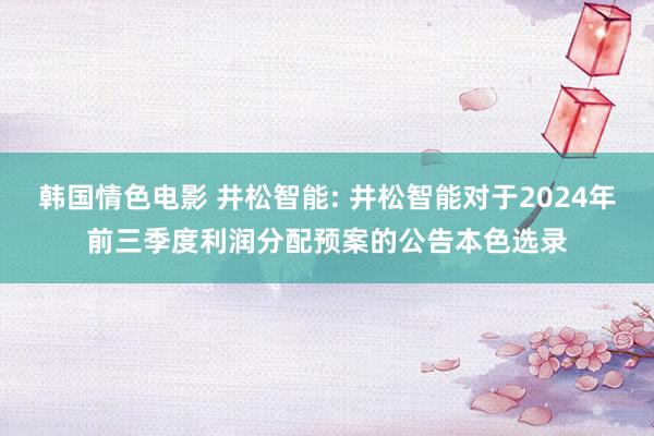 韩国情色电影 井松智能: 井松智能对于2024年前三季度利润分配预案的公告本色选录