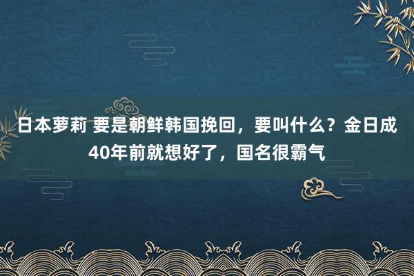 日本萝莉 要是朝鲜韩国挽回，要叫什么？金日成40年前就想好了，国名很霸气