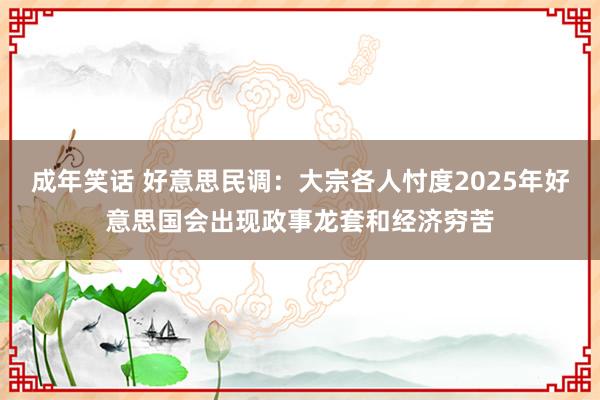 成年笑话 好意思民调：大宗各人忖度2025年好意思国会出现政事龙套和经济穷苦