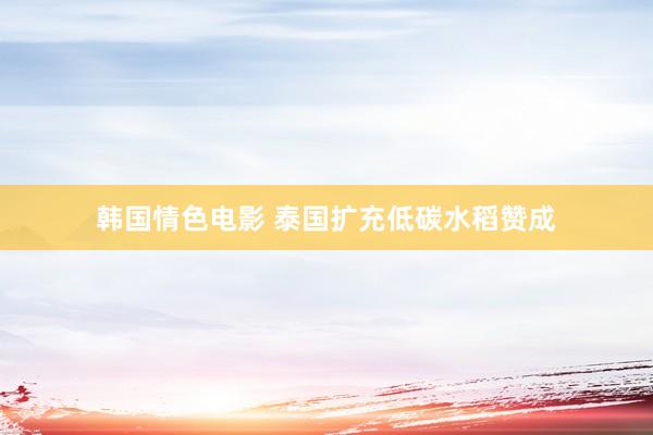 韩国情色电影 泰国扩充低碳水稻赞成