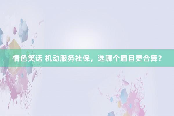 情色笑话 机动服务社保，选哪个眉目更合算？