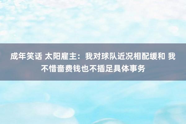 成年笑话 太阳雇主：我对球队近况相配缓和 我不惜啬费钱也不插足具体事务
