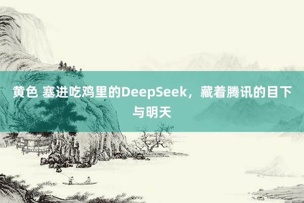 黄色 塞进吃鸡里的DeepSeek，藏着腾讯的目下与明天