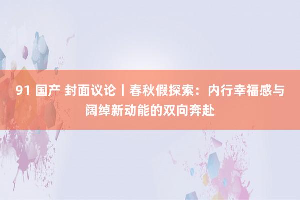 91 国产 封面议论丨春秋假探索：内行幸福感与阔绰新动能的双向奔赴