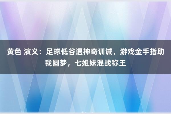 黄色 演义：足球低谷遇神奇训诫，游戏金手指助我圆梦，七姐妹混战称王