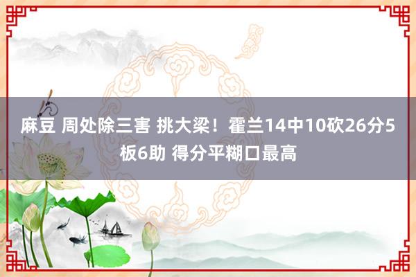 麻豆 周处除三害 挑大梁！霍兰14中10砍26分5板6助 得分平糊口最高