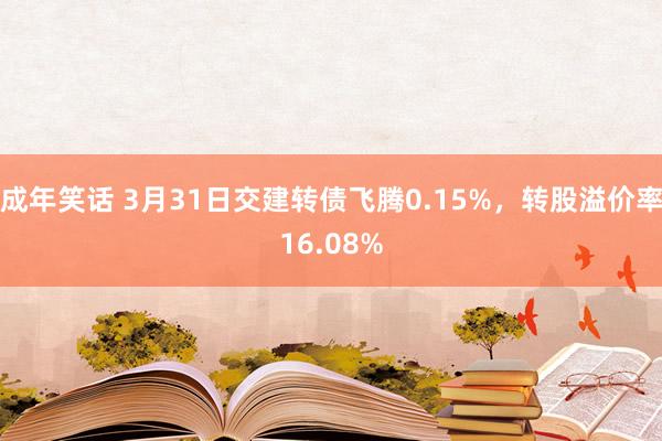 成年笑话 3月31日交建转债飞腾0.15%，转股溢价率16.08%