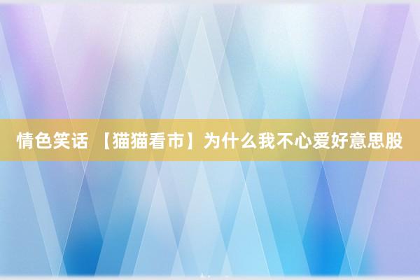 情色笑话 【猫猫看市】为什么我不心爱好意思股