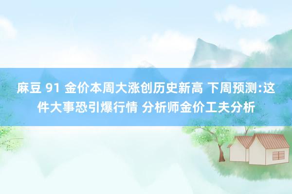 麻豆 91 金价本周大涨创历史新高 下周预测:这件大事恐引爆行情 分析师金价工夫分析