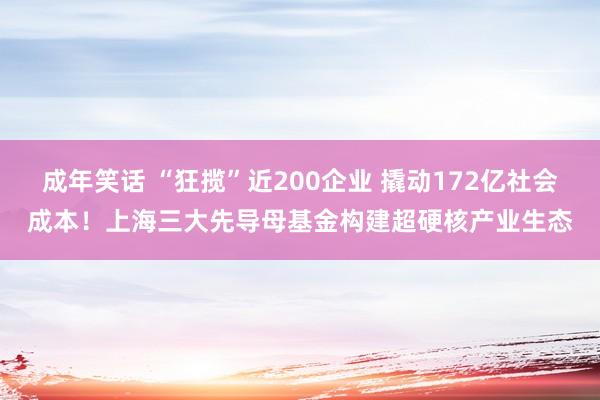 成年笑话 “狂揽”近200企业 撬动172亿社会成本！上海三大先导母基金构建超硬核产业生态