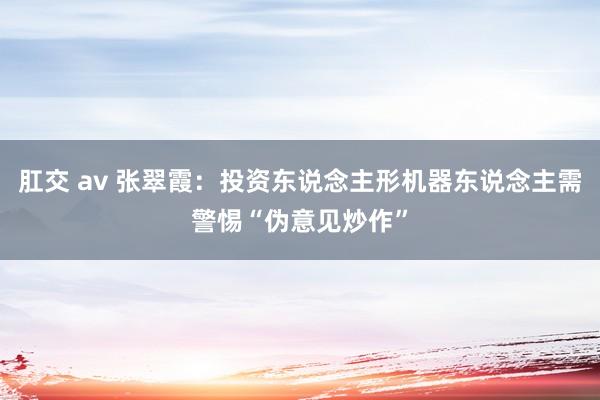 肛交 av 张翠霞：投资东说念主形机器东说念主需警惕“伪意见炒作”