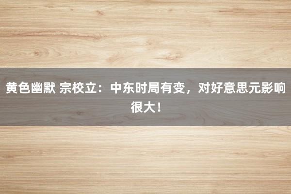 黄色幽默 宗校立：中东时局有变，对好意思元影响很大！