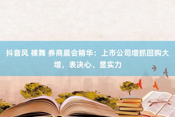 抖音风 裸舞 券商晨会精华：上市公司增抓回购大增，表决心、显实力