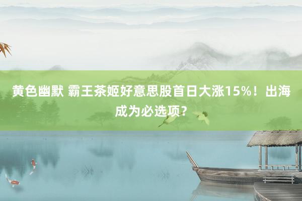 黄色幽默 霸王茶姬好意思股首日大涨15%！出海成为必选项？