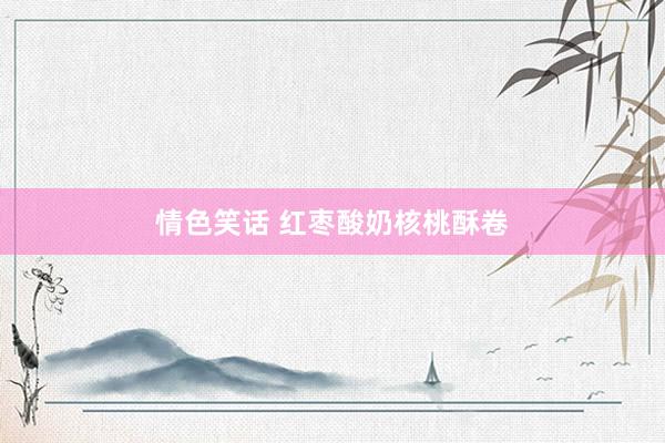 情色笑话 红枣酸奶核桃酥卷