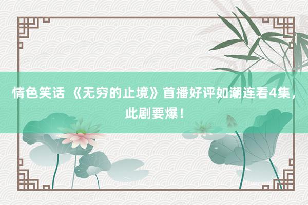情色笑话 《无穷的止境》首播好评如潮连看4集，此剧要爆！