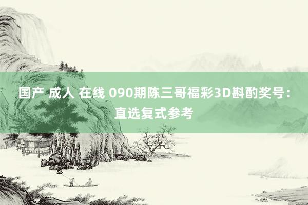 国产 成人 在线 090期陈三哥福彩3D斟酌奖号：直选复式参考
